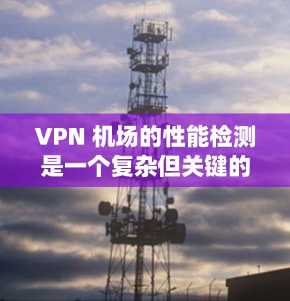 VPN 机场的性能检测是一个复杂但关键的过程，涉及多个方面，包括网络流量管理、防火墙配置、入侵检测等。以下是一个系统化的步骤指南，帮助您有效地进行 VPN 机场性能检测