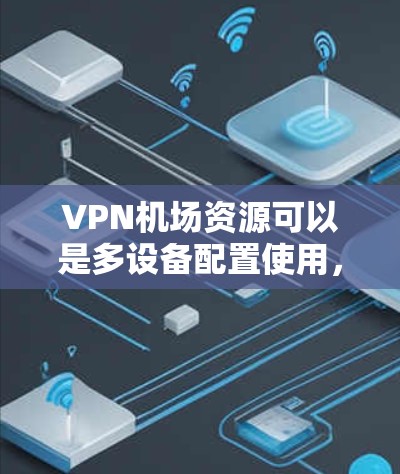 VPN机场资源可以是多设备配置使用，用于会议、参观、商务交流等场景。以下是一些常见的VPN机场资源推荐，供您参考