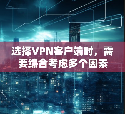 选择VPN客户端时，需要综合考虑多个因素，以确保最适合自己的使用需求。以下是一个基于综合评价的选择指南