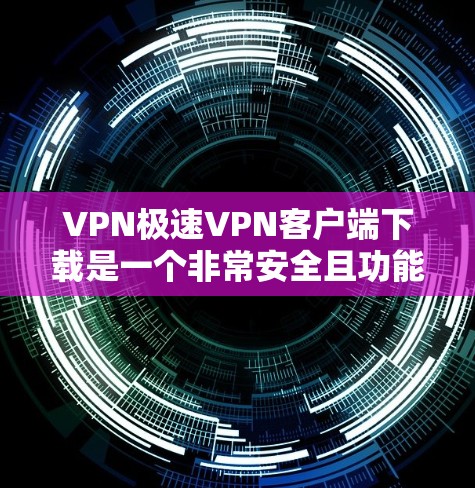 VPN极速VPN客户端下载是一个非常安全且功能强大的应用，适合高手级的网络访问需求。以下是一个推荐的VPN极速VPN客户端下载链接，供您参考