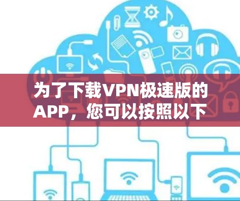 为了下载VPN极速版的APP，您可以按照以下步骤进行操作