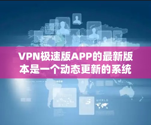 VPN极速版APP的最新版本是一个动态更新的系统，旨在提供更强大的安全性、更快的连接和更丰富的功能。以下是一些可能的最新版本和推荐