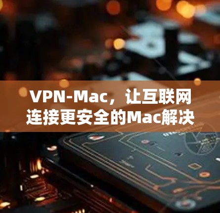 VPN-Mac，让互联网连接更安全的Mac解决方案
