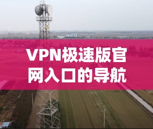 VPN极速版官网入口的导航通常分为几个步骤，以下是一个详细的指南，帮助您顺利登录