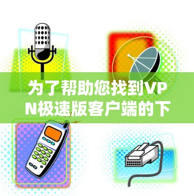 为了帮助您找到VPN极速版客户端的下载链接，以下是分步骤的建议