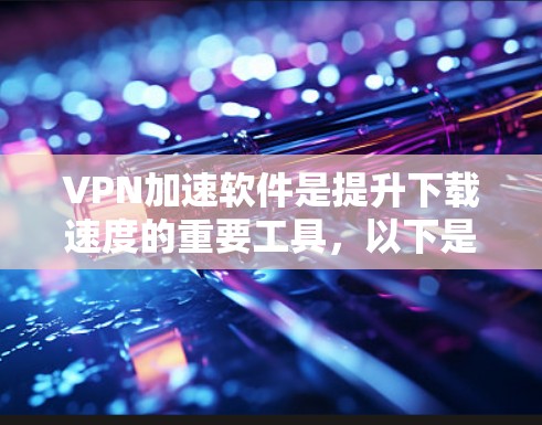 VPN加速软件是提升下载速度的重要工具，以下是几种主要类型及其特点