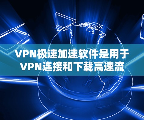 VPN极速加速软件是用于VPN连接和下载高速流量的工具，通常支持多种加密方式和速率设置。以下是几种常用的VPN极速加速软件