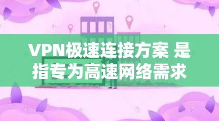 VPN极速连接方案 是指专为高速网络需求设计的VPN连接方法，通常适用于PC电脑、笔记本电脑或个人电脑。以下是使用VPN极速连接的基本步骤和一些常见的配置建议