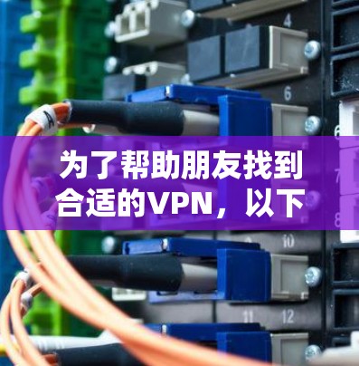 为了帮助朋友找到合适的VPN，以下是一些推荐平台和考虑因素，确保他们能够选择一个安全、可靠且符合他们需求的VPN服务