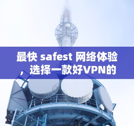 最快 safest 网络体验，选择一款好VPN的第一步