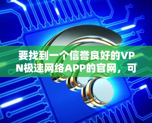 要找到一个信誉良好的VPN极速网络APP的官网，可以按照以下步骤进行选择