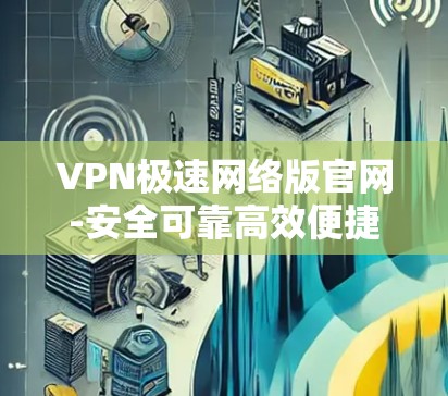 VPN极速网络版官网-安全可靠高效便捷