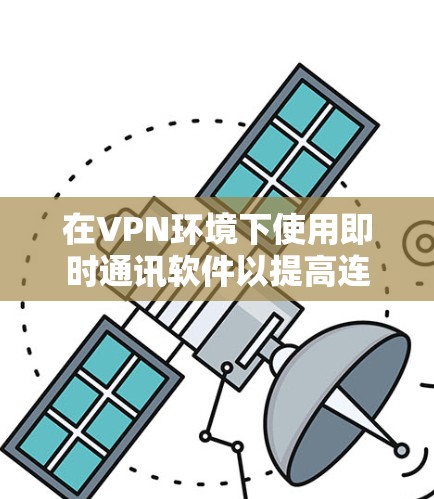 在VPN环境下使用即时通讯软件以提高连接速度，可以从以下几个方面入手