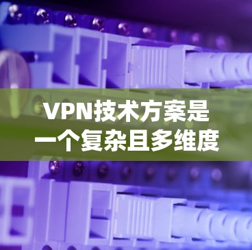 VPN技术方案是一个复杂且多维度的系统，涵盖了加密技术、服务器管理、端点防护、安全评估等多个方面。以下是一个全面的VPN技术方案概述，涵盖原理、实现步骤、选择建议、优化方案和扩展方向等