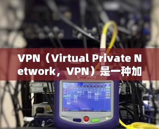 VPN（Virtual Private Network，VPN）是一种加密技术，用于保护用户信息的安全，同时隐藏IP地址，允许用户在正常网络中使用加密内容。以下是关于VPN的详细介绍
