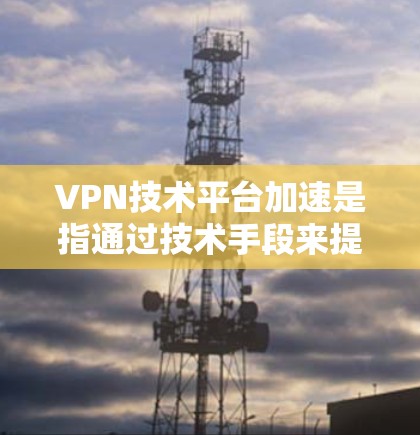 VPN技术平台加速是指通过技术手段来提高VPN连接的效率和稳定性。以下是关于VPN技术平台加速的一些关键点和建议