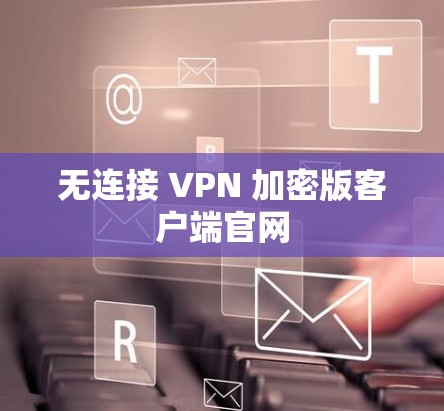 无连接 VPN 加密版客户端官网