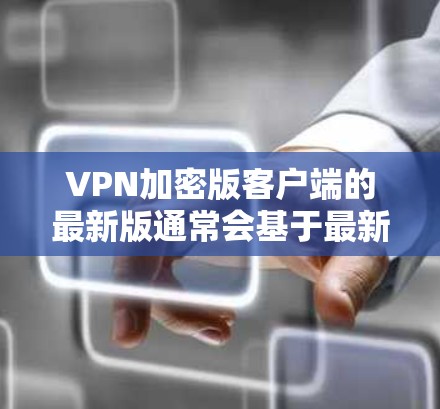 VPN加密版客户端的最新版通常会基于最新的技术和安全措施。以下是一些可能的推荐和推荐客户端，这些客户端通常会提供强大的安全性、多设备兼容性和强大的功能