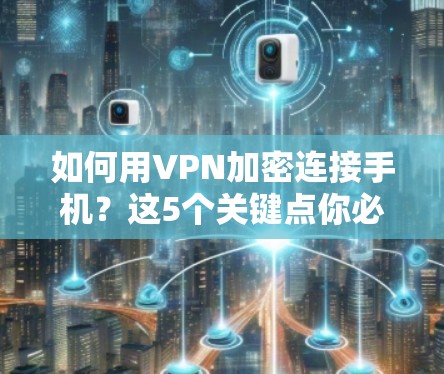 如何用VPN加密连接手机？这5个关键点你必须知道！