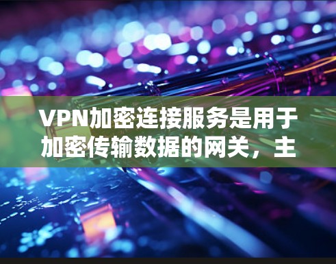 VPN加密连接服务是用于加密传输数据的网关，主要通过SSL和TLS等协议来确保数据的安全性。以下是关于该主题的详细分析