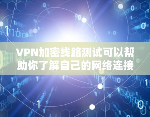 VPN加密线路测试可以帮助你了解自己的网络连接的安全性和稳定性，以及VPN加密功能的使用方法。以下是一些测试VPN加密线路的步骤和方法