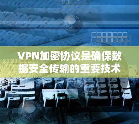 VPN加密协议是确保数据安全传输的重要技术。以下是几种常用的VPN加密协议推荐，包括它们的特点、工作原理及其适用场景