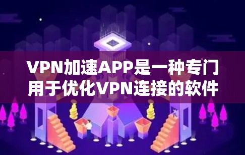 VPN加速APP是一种专门用于优化VPN连接的软件，帮助用户更快、更安全地进行视频、音乐、游戏等在线内容的传输。以下是对VPN加速APP的详细介绍