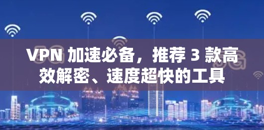 VPN 加速必备，推荐 3 款高效解密、速度超快的工具