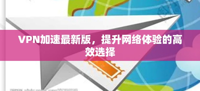 VPN加速最新版，提升网络体验的高效选择