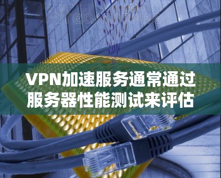 VPN加速服务通常通过服务器性能测试来评估加速效果，这有助于用户选择最适合他们需求的服务。以下是详细的步骤指南