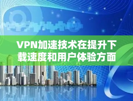 VPN加速技术在提升下载速度和用户体验方面发挥了重要作用，特别是在用户不确定或需要快速切换VPN时。以下是VPN加速技术的分析