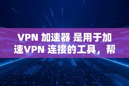 VPN 加速器 是用于加速VPN 连接的工具，帮助用户更快地访问VPN 服务。以下是关于 VPN 加速器 的详细介绍