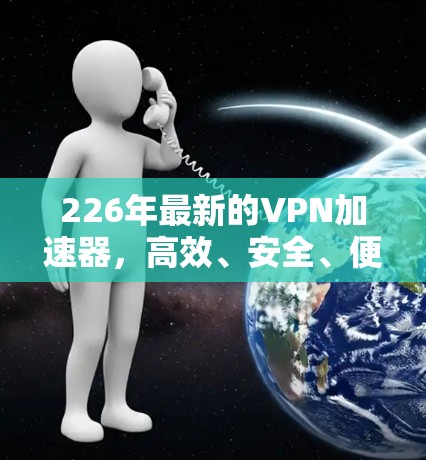 226年最新的VPN加速器，高效、安全、便捷的网络传输解决方案