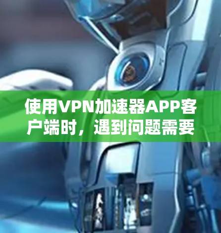 使用VPN加速器APP客户端时，遇到问题需要从多个方面解决