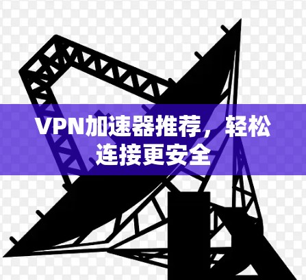 VPN加速器推荐，轻松连接更安全
