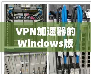 VPN加速器的Windows版本是用户在使用VPN服务时的重要工具，以下是选择和使用VPN加速器的详细指南