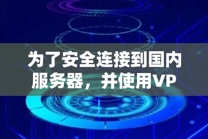为了安全连接到国内服务器，并使用VPN加速器，可以按照以下步骤进行