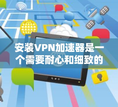 安装VPN加速器是一个需要耐心和细致的过程，需要了解VPN的基本原理，熟悉加速器的功能和使用方法，以及检查和维护加速器的稳定性。以下是一个详细的步骤指南，帮助你安装和使用VPN加速器