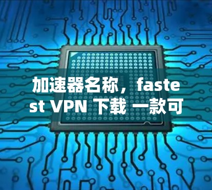 加速器名称，fastest VPN 下载 一款可靠 fast VPN 加速器