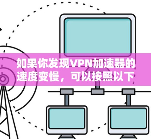 如果你发现VPN加速器的速度变慢,可以按照以下步骤进行排查和解决问题 如果你发现VPN加速器的速度变慢,可以按照以下步骤进行排查和解决问题