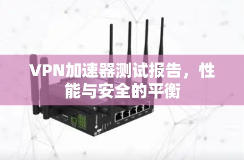 VPN加速器测试报告，性能与安全的平衡