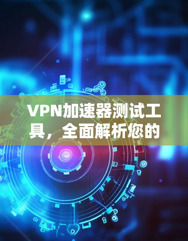 VPN加速器测试工具，全面解析您的网络速度提升