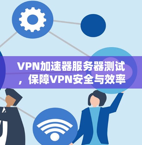 VPN加速器服务器测试，保障VPN安全与效率的关键步骤