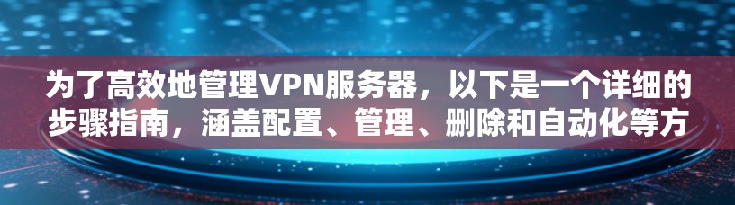 为了高效地管理VPN服务器，以下是一个详细的步骤指南，涵盖配置、管理、删除和自动化等方面