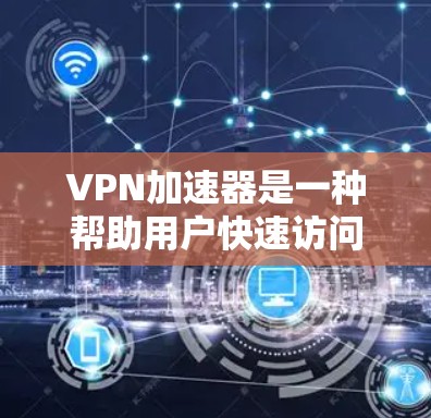 VPN加速器是一种帮助用户快速访问互联网资源的软件，通常包括下载、观看视频、观看音乐、浏览文档等。以下是关于VPN加速器更新版本的详细介绍