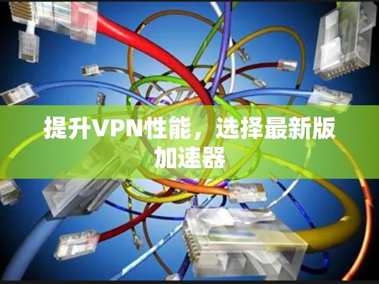 提升VPN性能，选择最新版加速器