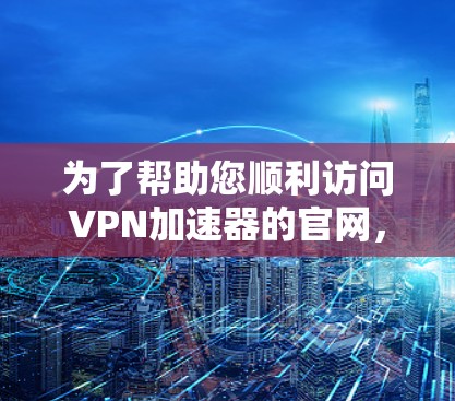 为了帮助您顺利访问VPN加速器的官网，以下是一个详细的导航步骤指南