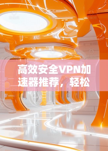 高效安全VPN加速器推荐，轻松升级你的网络体验