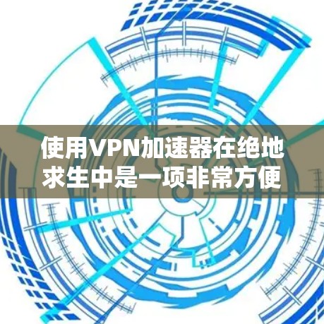 使用VPN加速器在绝地求生中是一项非常方便的尝试，但需要谨慎处理，以确保安全和兼容性。以下是一些详细步骤和建议