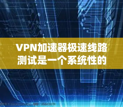 VPN加速器极速线路测试是一个系统性的过程，需要综合考虑网络架构、防火墙设置、安全性和性能指标。以下是详细的步骤指南